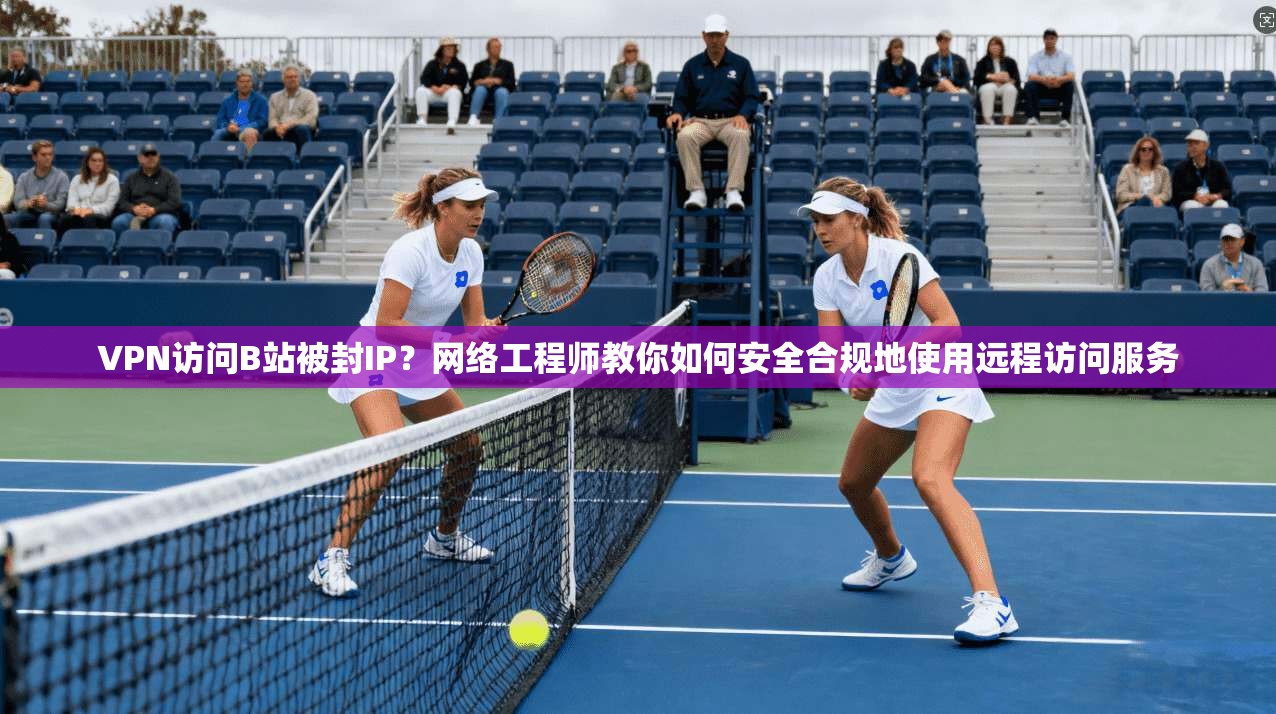 VPN访问B站被封IP？网络工程师教你如何安全合规地使用远程访问服务