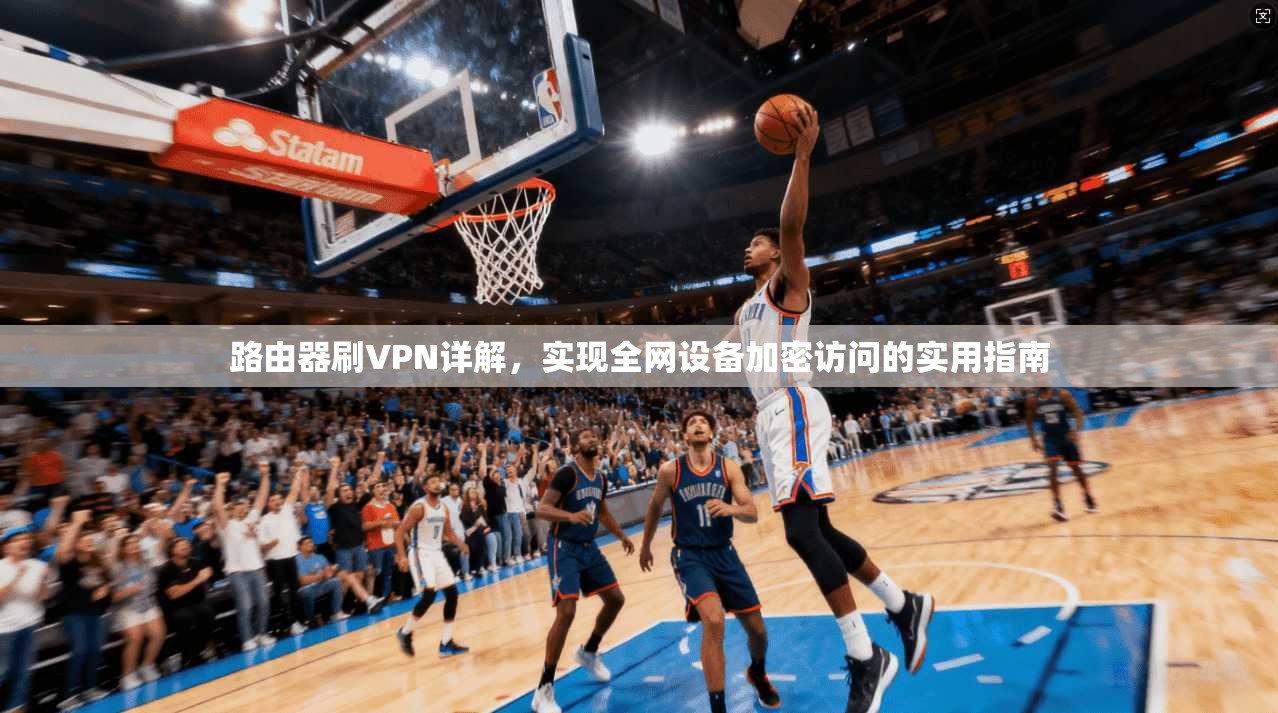 路由器刷VPN详解，实现全网设备加密访问的实用指南