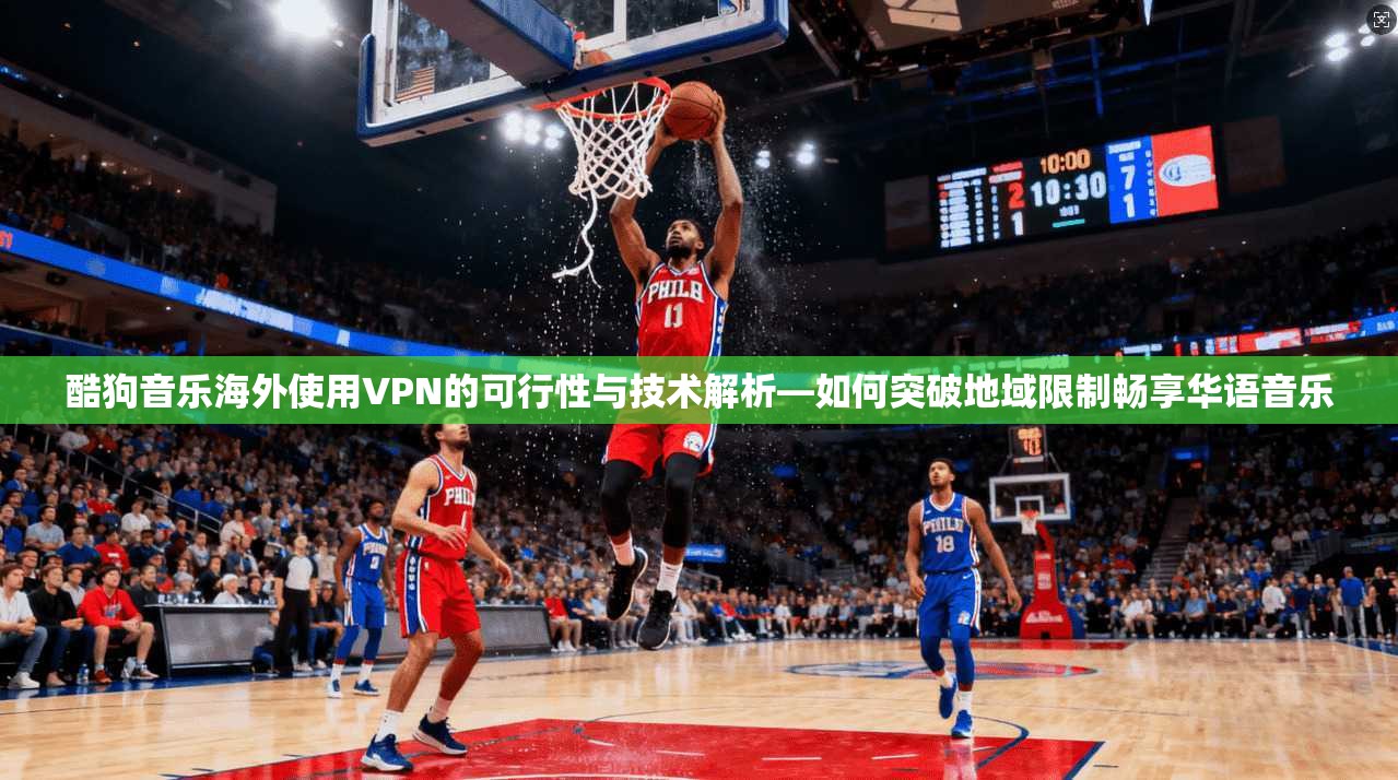 酷狗音乐海外使用VPN的可行性与技术解析—如何突破地域限制畅享华语音乐