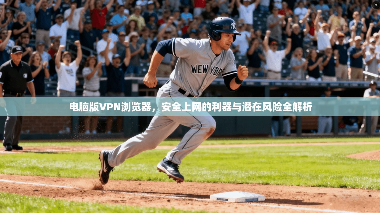 电脑版VPN浏览器，安全上网的利器与潜在风险全解析