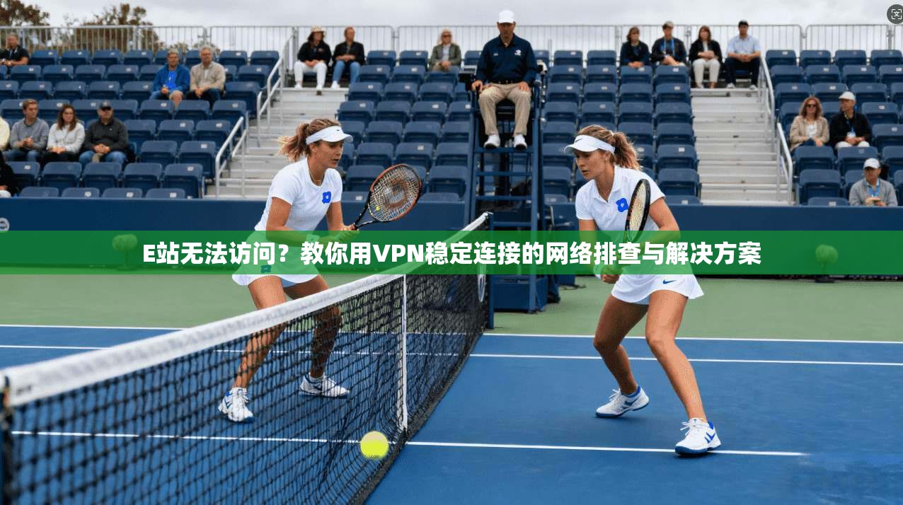 E站无法访问？教你用VPN稳定连接的网络排查与解决方案