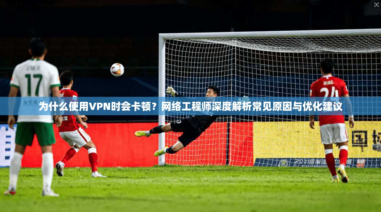为什么使用VPN时会卡顿？网络工程师深度解析常见原因与优化建议