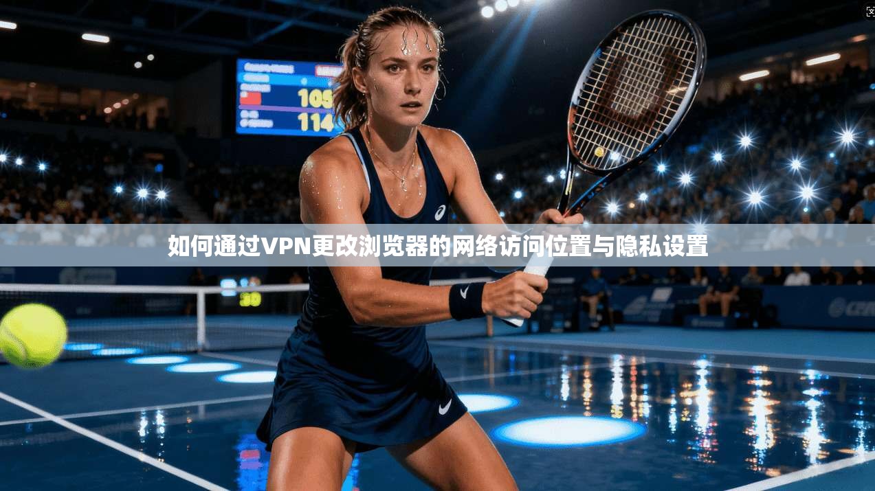 如何通过VPN更改浏览器的网络访问位置与隐私设置
