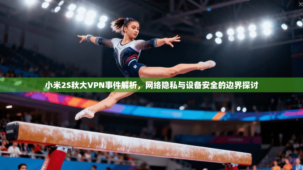 小米2S秋大VPN事件解析，网络隐私与设备安全的边界探讨