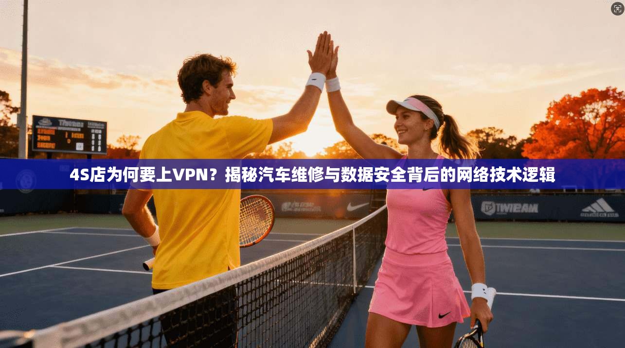 4S店为何要上VPN？揭秘汽车维修与数据安全背后的网络技术逻辑