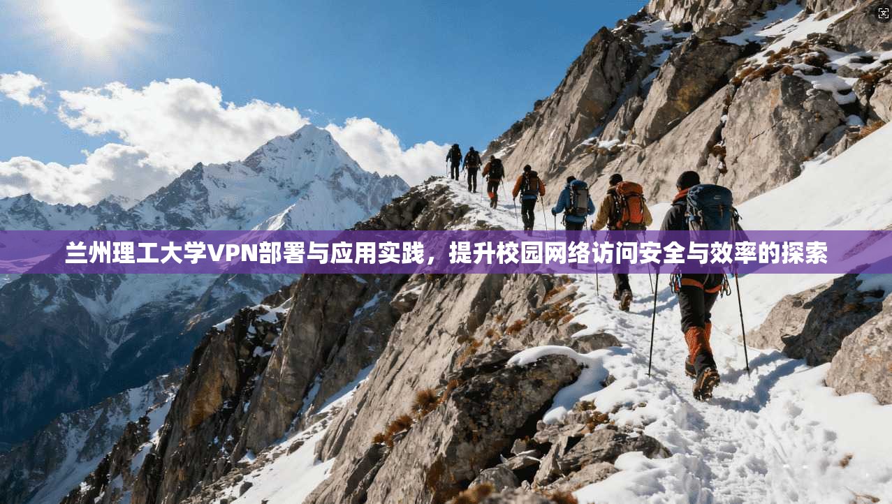 兰州理工大学VPN部署与应用实践，提升校园网络访问安全与效率的探索