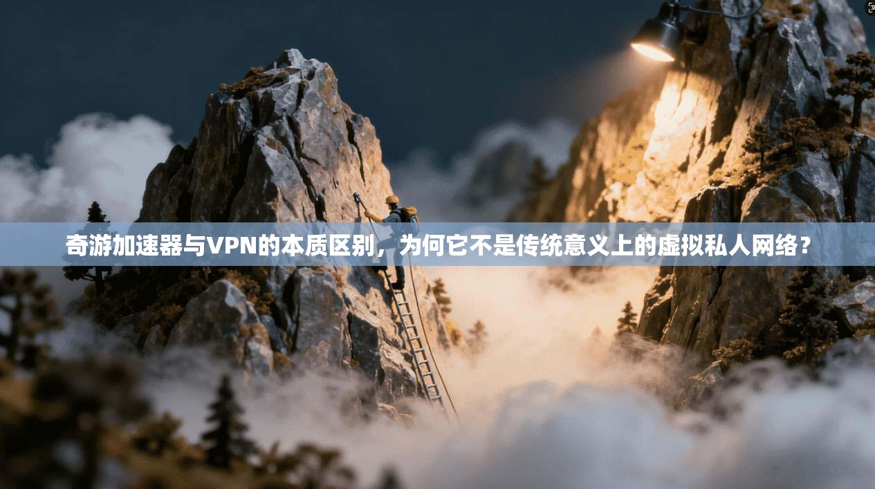 奇游加速器与VPN的本质区别，为何它不是传统意义上的虚拟私人网络？