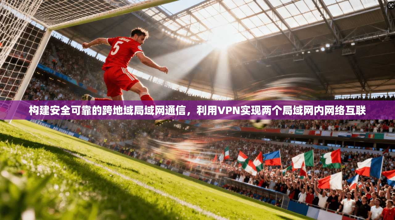 构建安全可靠的跨地域局域网通信，利用VPN实现两个局域网内网络互联