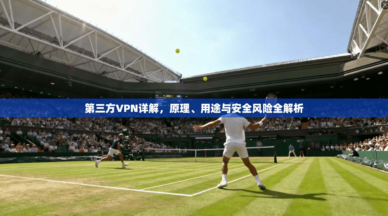 第三方VPN详解，原理、用途与安全风险全解析