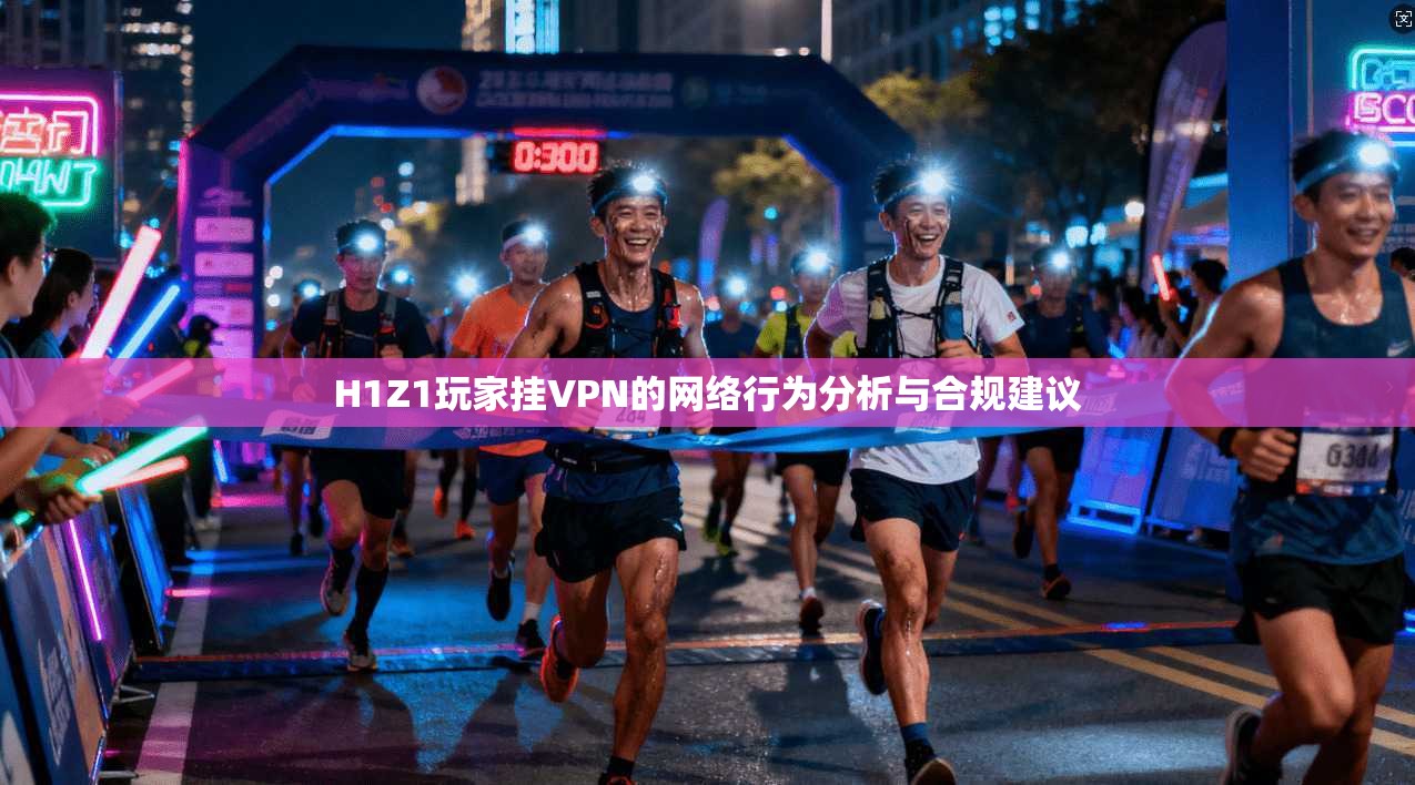 H1Z1玩家挂VPN的网络行为分析与合规建议