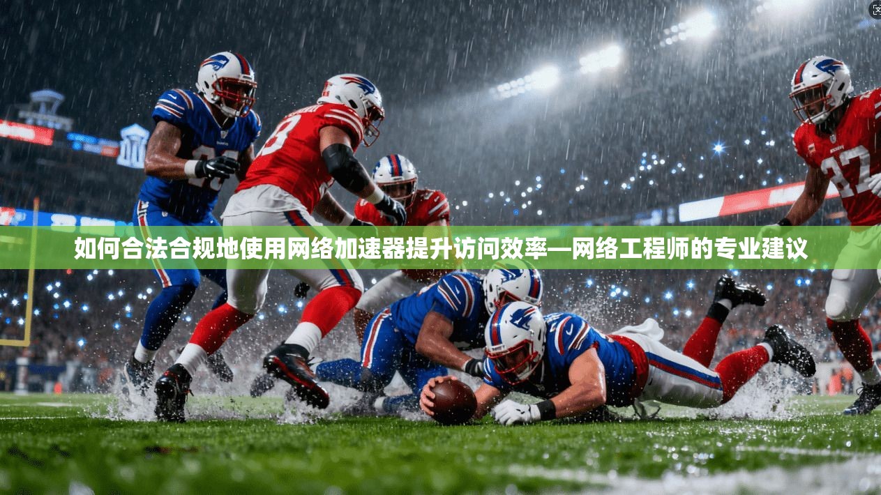 如何合法合规地使用网络加速器提升访问效率—网络工程师的专业建议