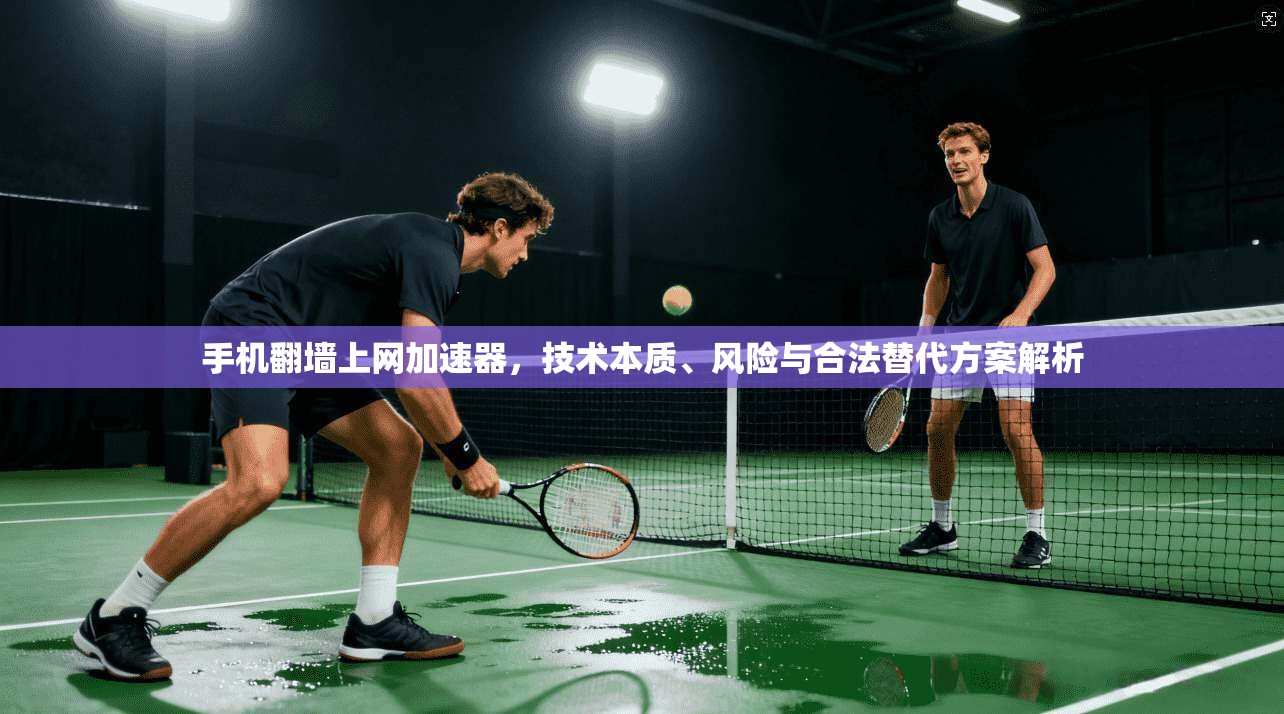 手机翻墙上网加速器，技术本质、风险与合法替代方案解析