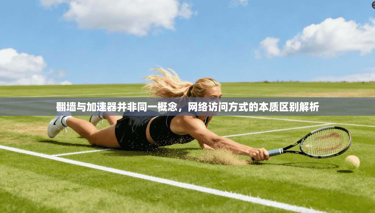 翻墙与加速器并非同一概念，网络访问方式的本质区别解析