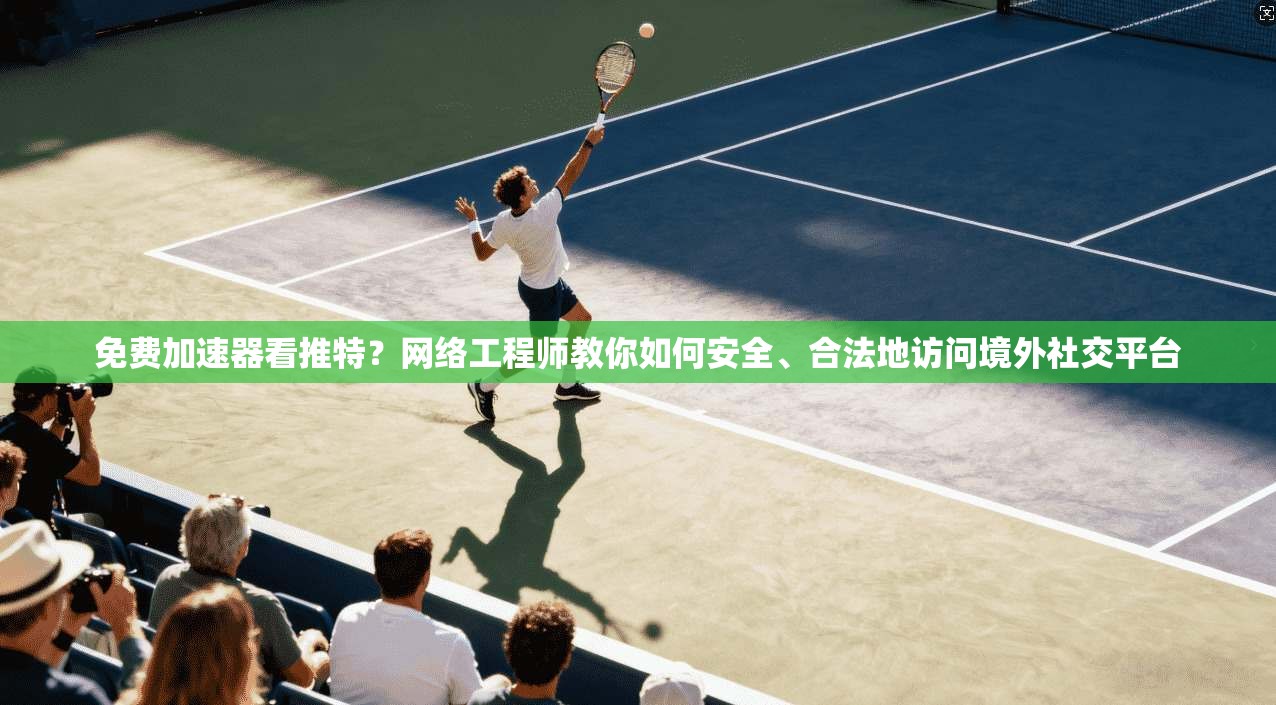 免费加速器看推特？网络工程师教你如何安全、合法地访问境外社交平台