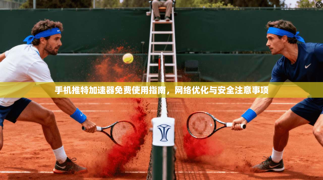 手机推特加速器免费使用指南，网络优化与安全注意事项