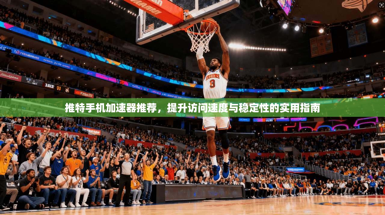 推特手机加速器推荐，提升访问速度与稳定性的实用指南