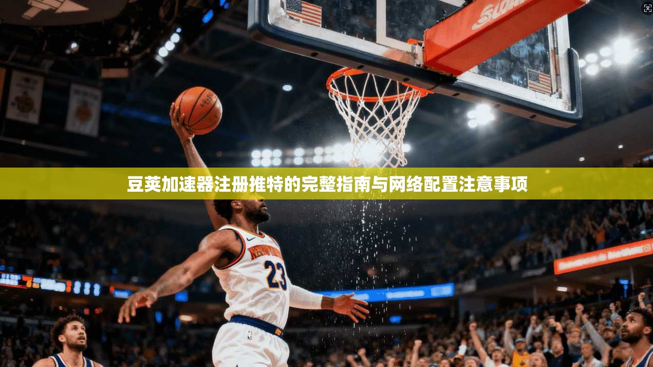 豆荚加速器注册推特的完整指南与网络配置注意事项