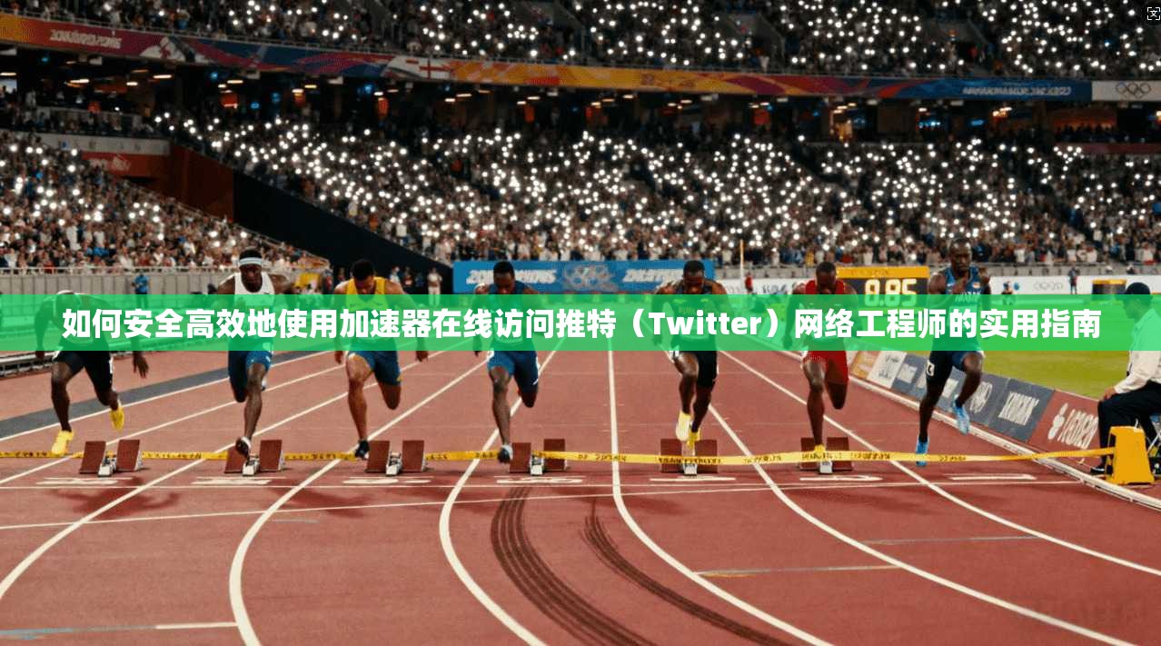 如何安全高效地使用加速器在线访问推特（Twitter）网络工程师的实用指南
