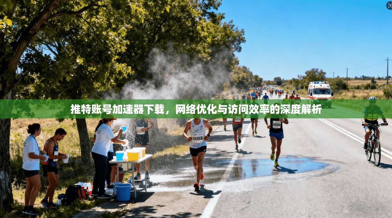 推特账号加速器下载，网络优化与访问效率的深度解析
