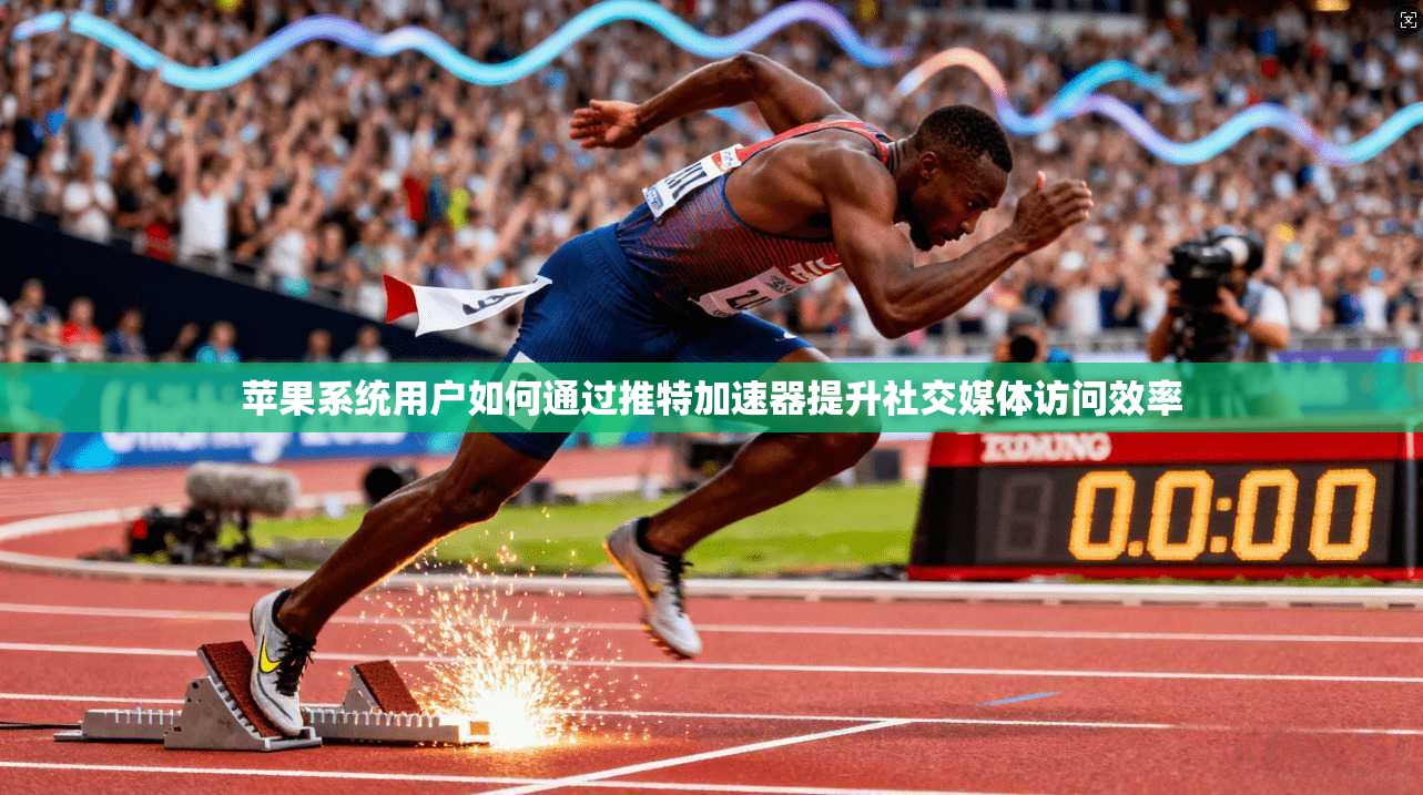 苹果系统用户如何通过推特加速器提升社交媒体访问效率