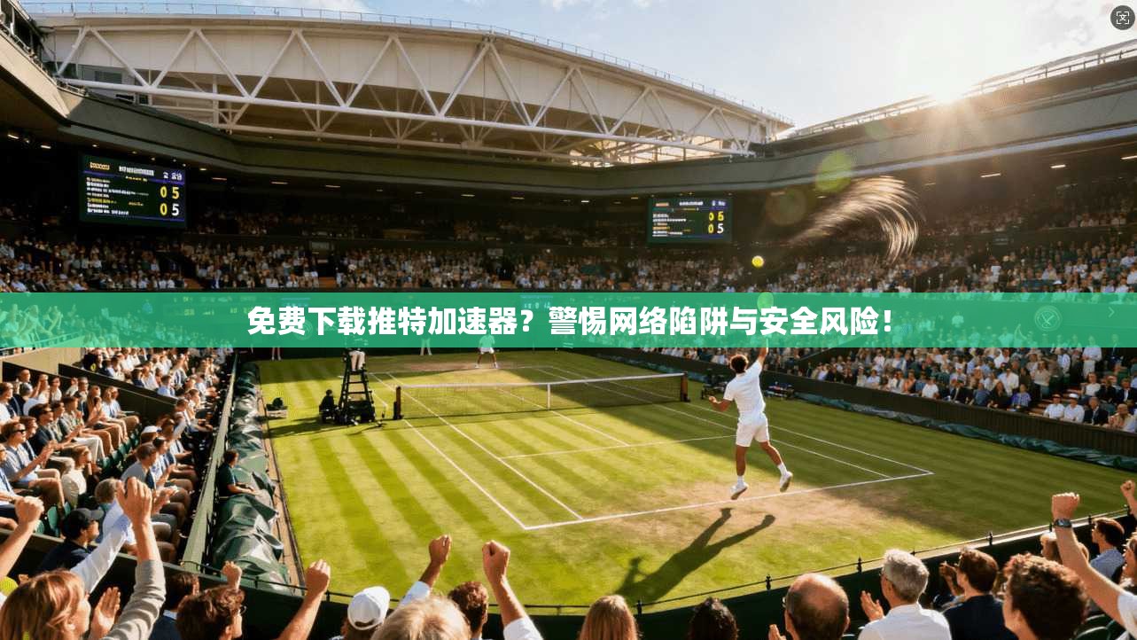 免费下载推特加速器？警惕网络陷阱与安全风险！
