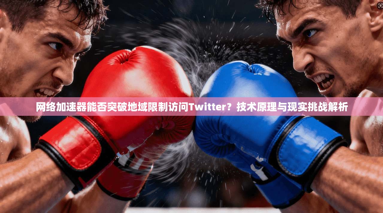 网络加速器能否突破地域限制访问Twitter？技术原理与现实挑战解析