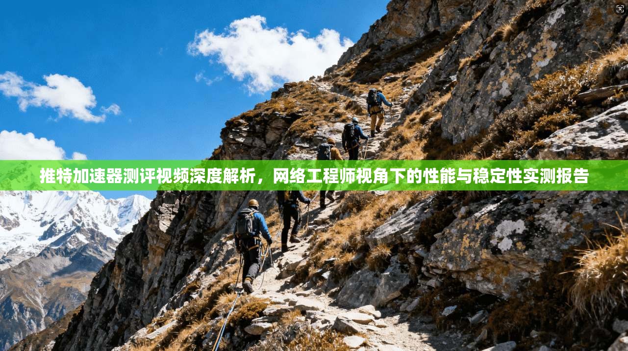 推特加速器测评视频深度解析，网络工程师视角下的性能与稳定性实测报告