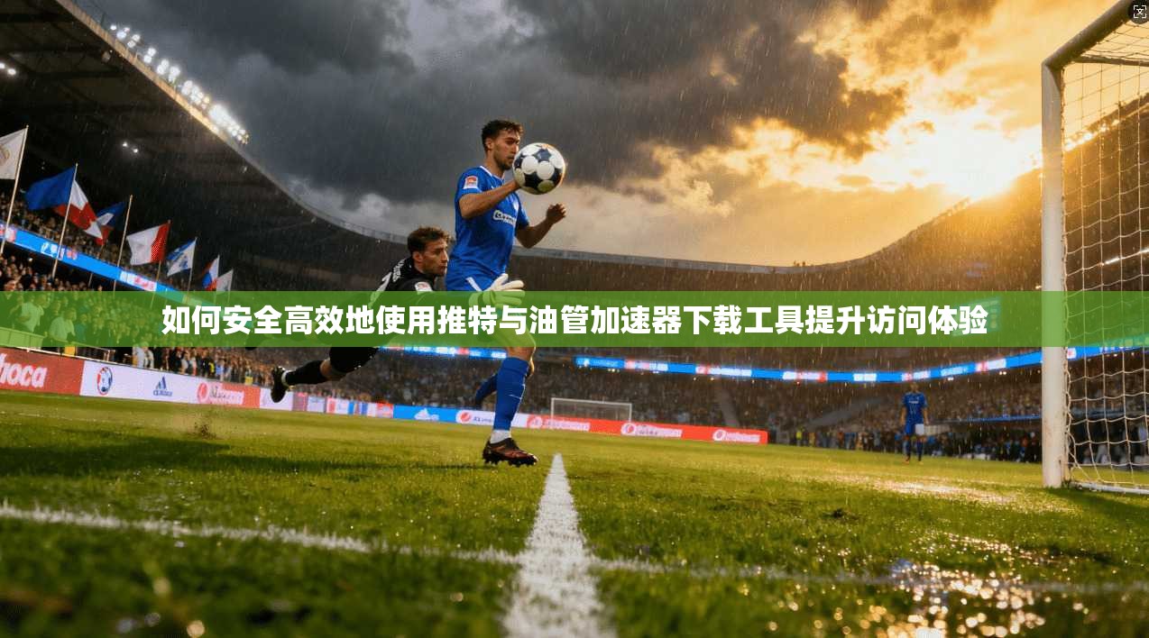 如何安全高效地使用推特与油管加速器下载工具提升访问体验
