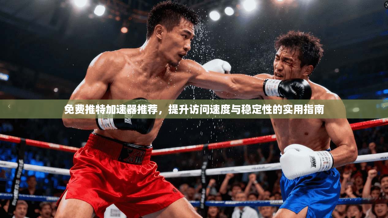 免费推特加速器推荐，提升访问速度与稳定性的实用指南