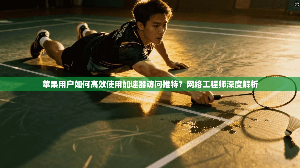 苹果用户如何高效使用加速器访问推特？网络工程师深度解析
