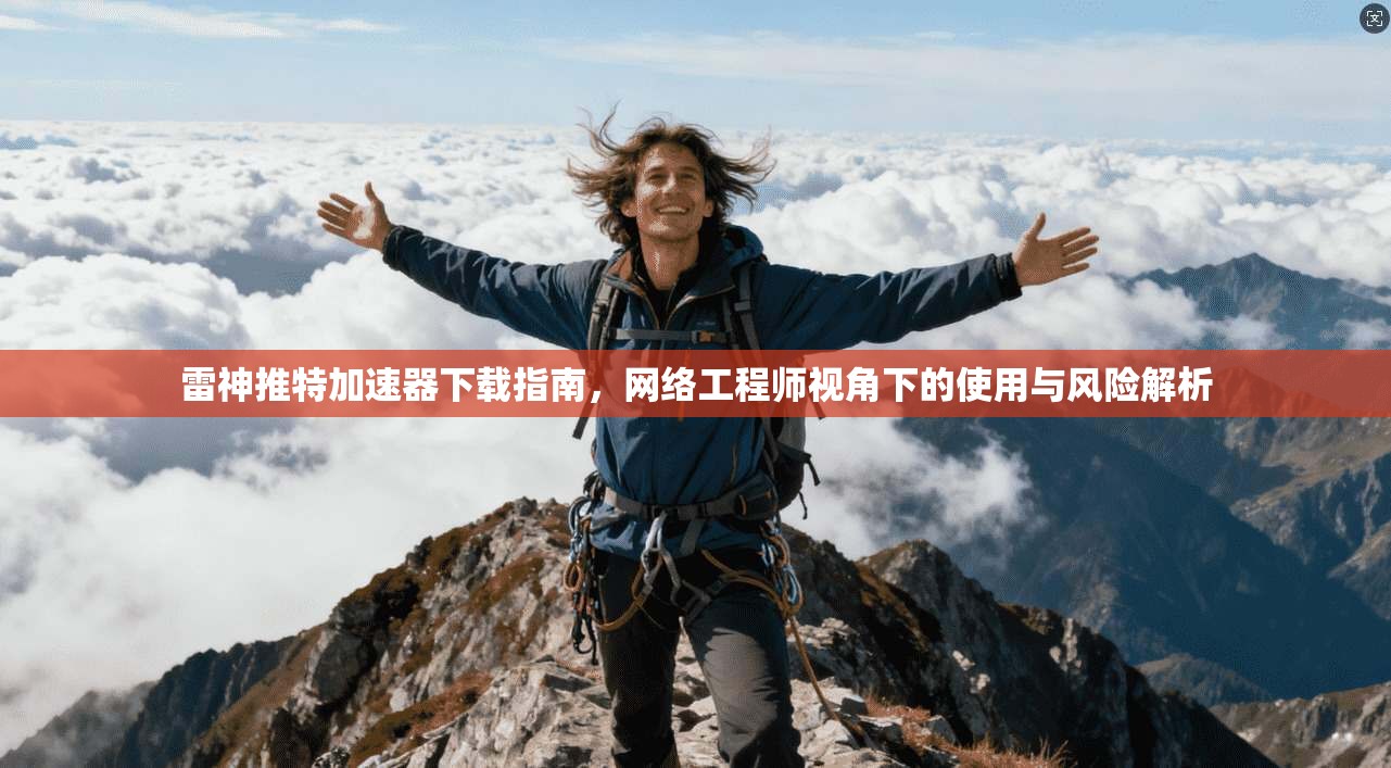雷神推特加速器下载指南，网络工程师视角下的使用与风险解析