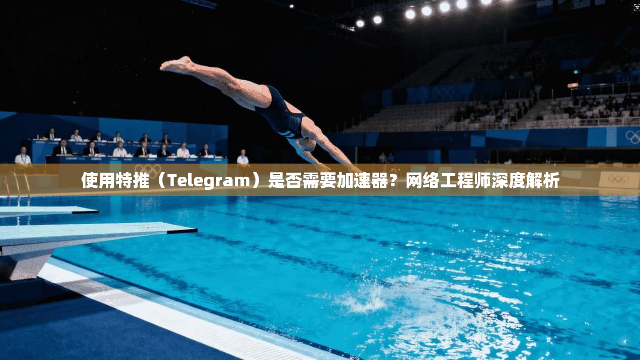 使用特推（Telegram）是否需要加速器？网络工程师深度解析