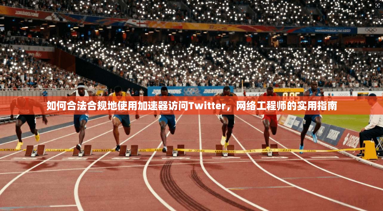 如何合法合规地使用加速器访问Twitter，网络工程师的实用指南