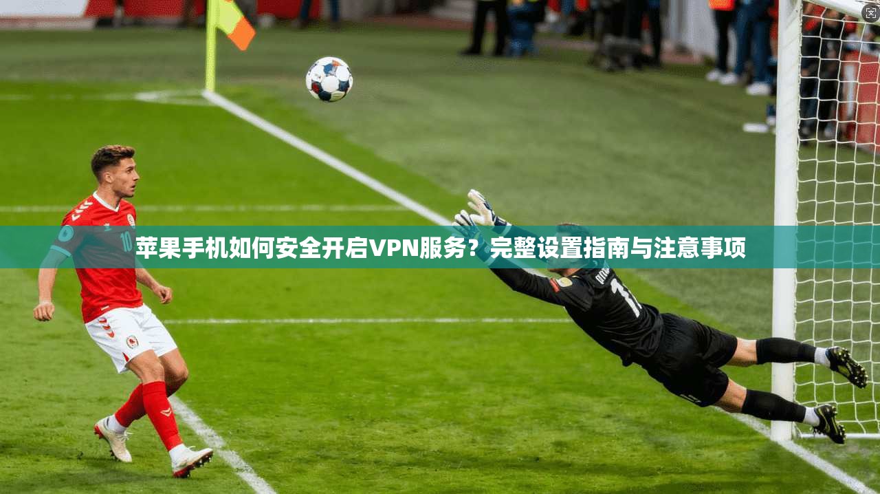 苹果手机如何安全开启VPN服务？完整设置指南与注意事项