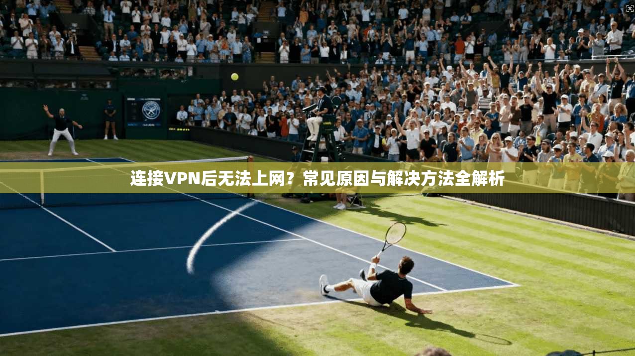 连接VPN后无法上网？常见原因与解决方法全解析