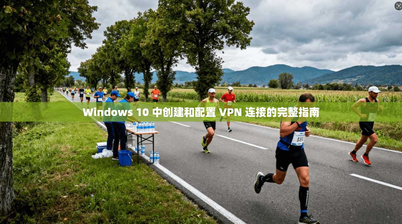 Windows 10 中创建和配置 VPN 连接的完整指南
