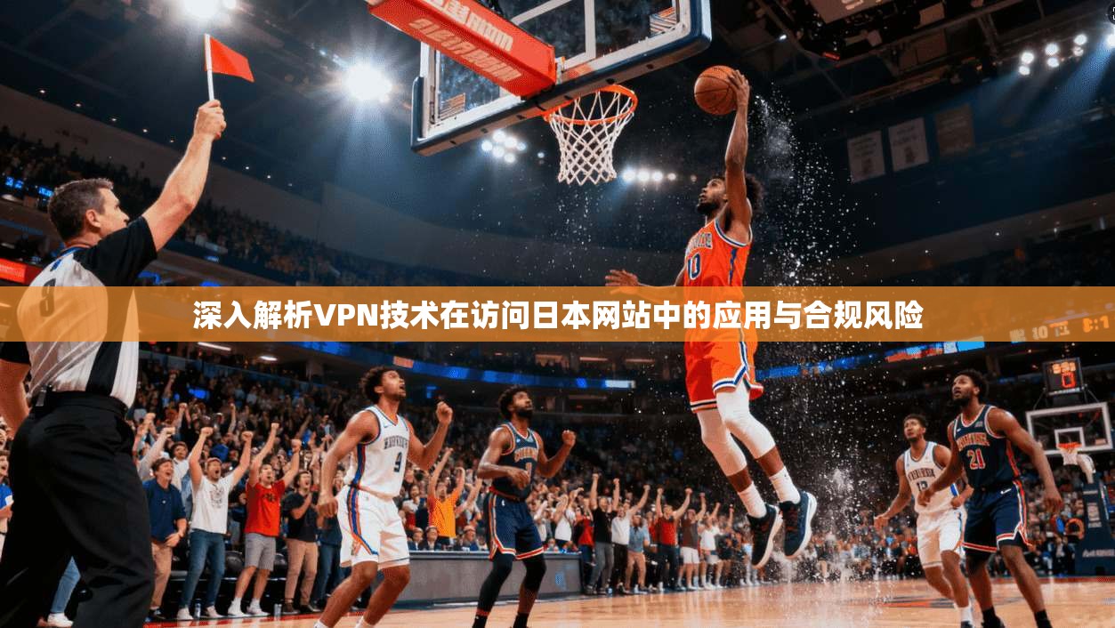 深入解析VPN技术在访问日本网站中的应用与合规风险 深入解析VPN技术在访问日本网站中的应用与合规风险