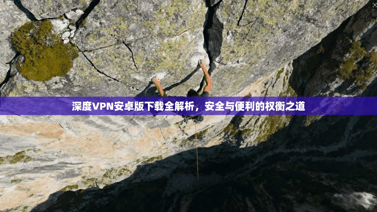 深度VPN安卓版下载全解析,安全与便利的权衡之道 深度VPN安卓版下载全解析,安全与便利的权衡之道