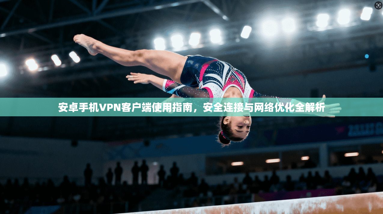安卓手机VPN客户端使用指南,安全连接与网络优化全解析 安卓手机VPN客户端使用指南,安全连接与网络优化全解析