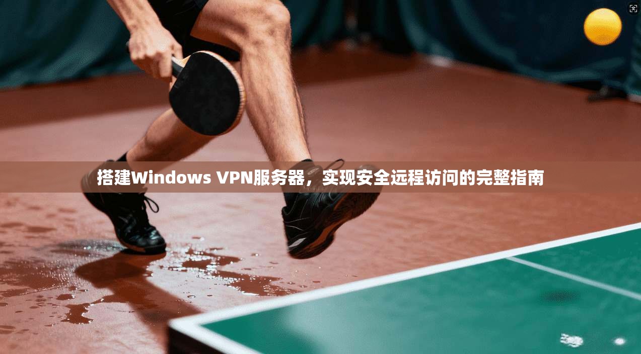 搭建Windows VPN服务器,实现安全远程访问的完整指南 搭建Windows VPN服务器,实现安全远程访问的完整指南