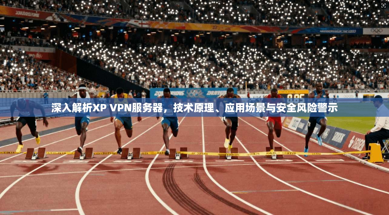 深入解析XP VPN服务器,技术原理、应用场景与安全风险警示 深入解析XP VPN服务器,技术原理、应用场景与安全风险警示