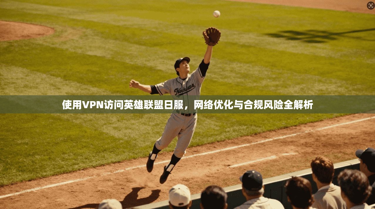 使用VPN访问英雄联盟日服,网络优化与合规风险全解析 使用VPN访问英雄联盟日服,网络优化与合规风险全解析