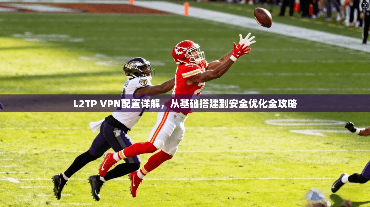 L2TP VPN配置详解,从基础搭建到安全优化全攻略 L2TP VPN配置详解,从基础搭建到安全优化全攻略
