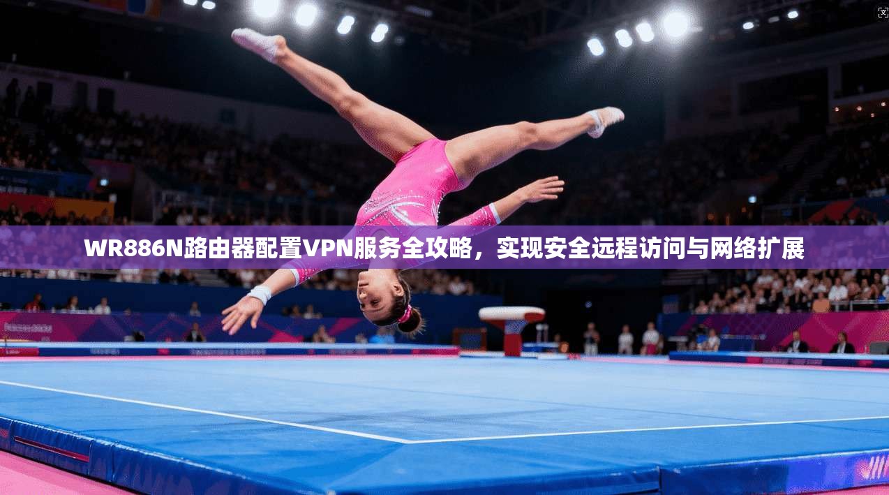WR886N路由器配置VPN服务全攻略，实现安全远程访问与网络扩展
