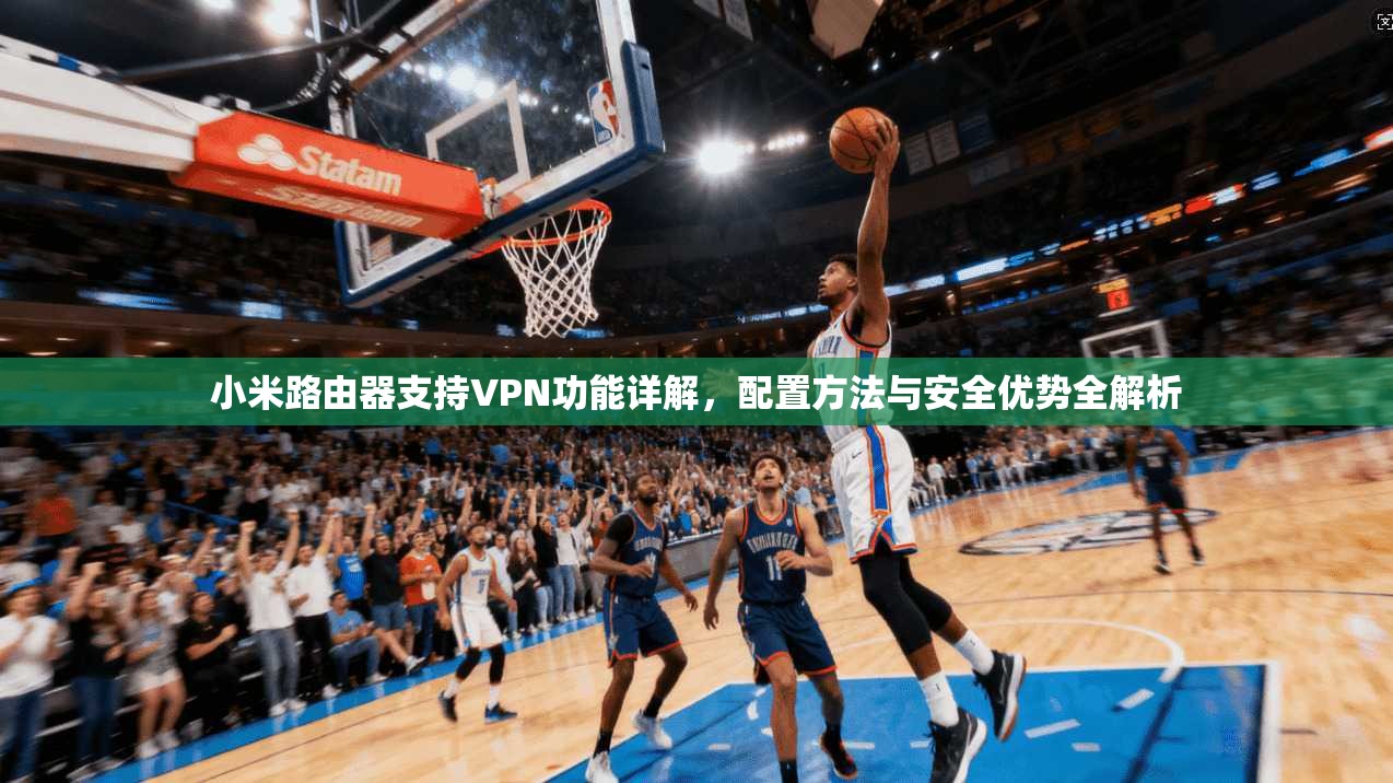 小米路由器支持VPN功能详解,配置方法与安全优势全解析 小米路由器支持VPN功能详解,配置方法与安全优势全解析