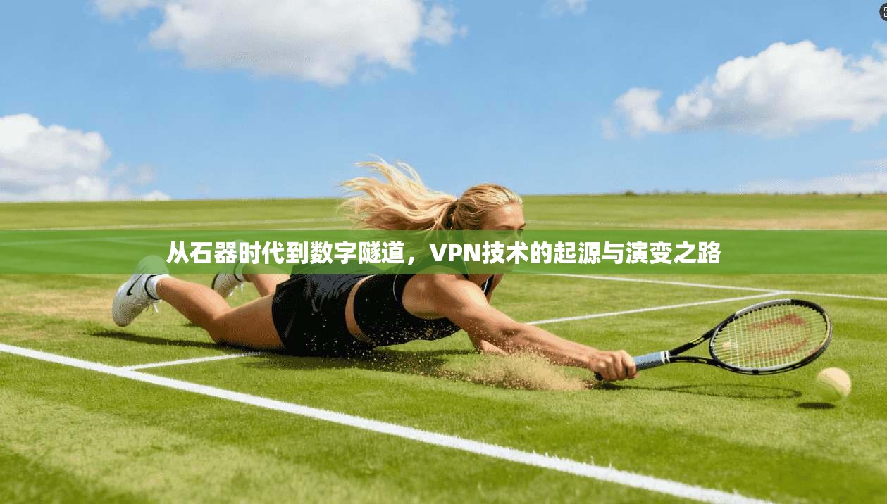 从石器时代到数字隧道,VPN技术的起源与演变之路 从石器时代到数字隧道,VPN技术的起源与演变之路