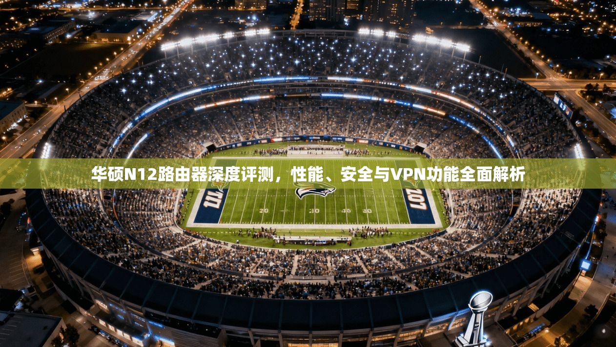 华硕N12路由器深度评测,性能、安全与VPN功能全面解析 华硕N12路由器深度评测,性能、安全与VPN功能全面解析