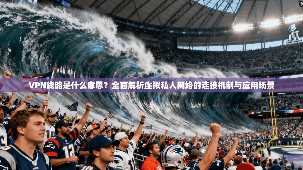 VPN线路是什么意思？全面解析虚拟私人网络的连接机制与应用场景