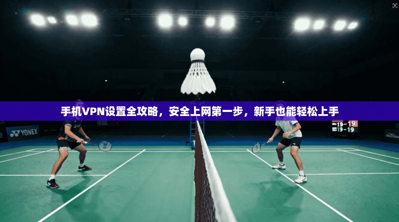 手机VPN设置全攻略,安全上网第一步,新手也能轻松上手 手机VPN设置全攻略,安全上网第一步,新手也能轻松上手