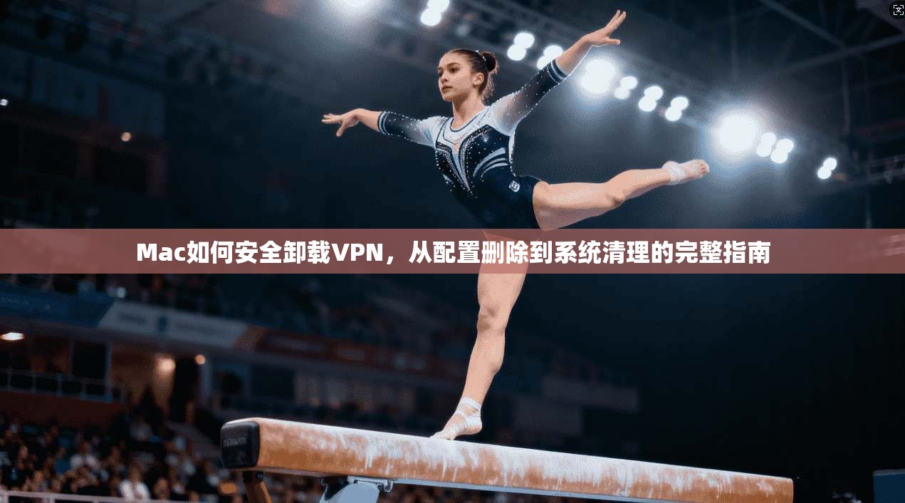 Mac如何安全卸载VPN,从配置删除到系统清理的完整指南 Mac如何安全卸载VPN,从配置删除到系统清理的完整指南